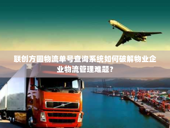 联创方圆物流单号查询系统如何破解物业企业物流管理难题? 联创方圆物流单号查询系统如何破解物业企业物流管理难题?