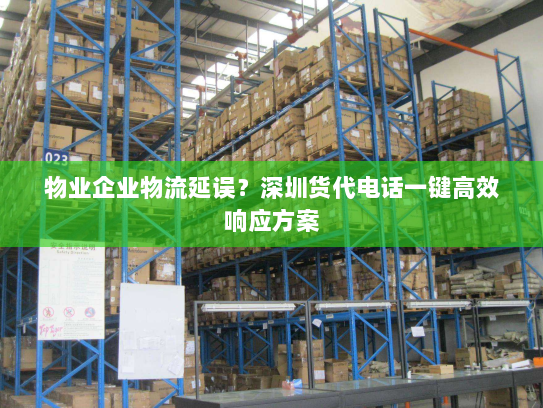 物业企业物流延误?深圳货代电话一键高效响应方案 物业企业物流延误?深圳货代电话一键高效响应方案