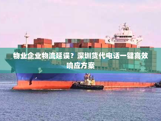 物业企业物流延误?深圳货代电话一键高效响应方案 物业企业物流延误?深圳货代电话一键高效响应方案