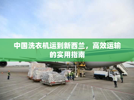 中国洗衣机运到新西兰，高效运输的实用指南