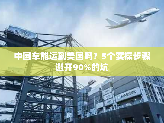 中国车能运到美国吗？5个实操步骤避开90%的坑