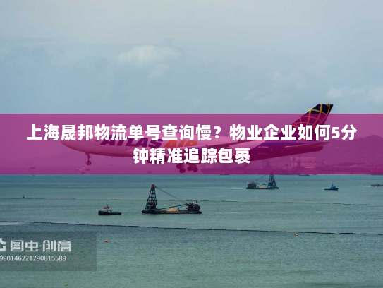 上海晟邦物流单号查询慢?物业企业如何5分钟精准追踪包裹 上海晟邦物流单号查询慢?物业企业如何5分钟精准追踪包裹
