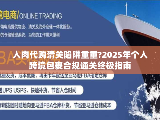 人肉代购清关陷阱重重?2025年个人跨境包裹合规通关终极指南