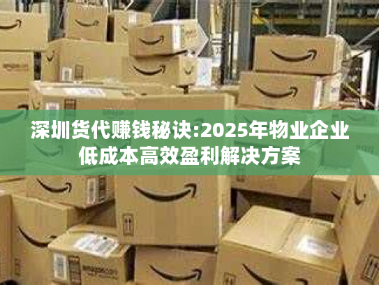 深圳货代赚钱秘诀:2025年物业企业低成本高效盈利解决方案
