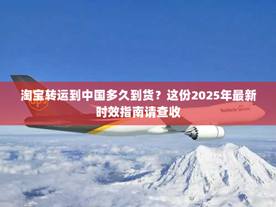 淘宝转运到中国多久到货?这份2025年最新时效指南请查收 淘宝转运到中国多久到货?这份2025年最新时效指南请查收