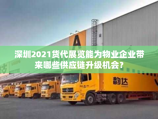 深圳2021货代展览能为物业企业带来哪些供应链升级机会? 深圳2021货代展览能为物业企业带来哪些供应链升级机会?