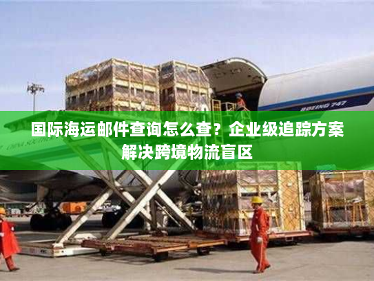 国际海运邮件查询怎么查?企业级追踪方案解决跨境物流盲区 国际海运邮件查询怎么查?企业级追踪方案解决跨境物流盲区