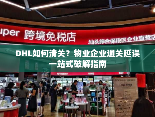 DHL如何清关？物业企业通关延误一站式破解指南