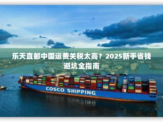 乐天直邮中国运费关税太高?2025新手省钱避坑全指南 乐天直邮中国运费关税太高?2025新手省钱避坑全指南