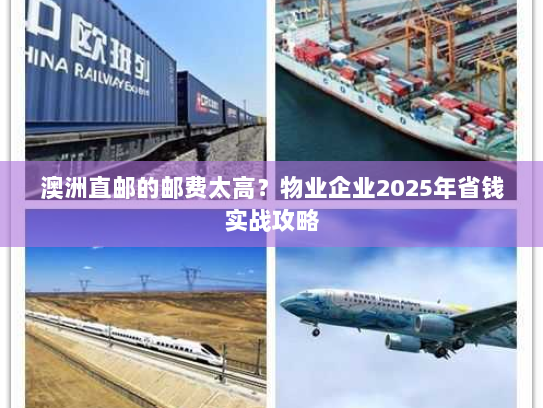 澳洲直邮的邮费太高?物业企业2025年省钱实战攻略 澳洲直邮的邮费太高?物业企业2025年省钱实战攻略