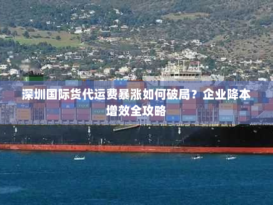 深圳国际货代运费暴涨如何破局?企业降本增效全攻略 深圳国际货代运费暴涨如何破局?企业降本增效全攻略
