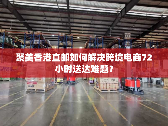 聚美香港直邮如何解决跨境电商72小时送达难题? 聚美香港直邮如何解决跨境电商72小时送达难题?