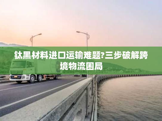 钛黑材料进口运输难题?三步破解跨境物流困局