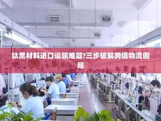 钛黑材料进口运输难题?三步破解跨境物流困局