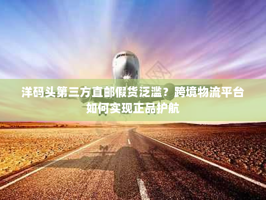 洋码头第三方直邮假货泛滥?跨境物流平台如何实现正品护航 洋码头第三方直邮假货泛滥?跨境物流平台如何实现正品护航