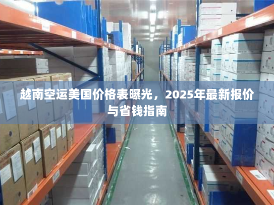 越南空运美国价格表曝光,2025年最新报价与省钱指南 越南空运美国价格表曝光,2025年最新报价与省钱指南