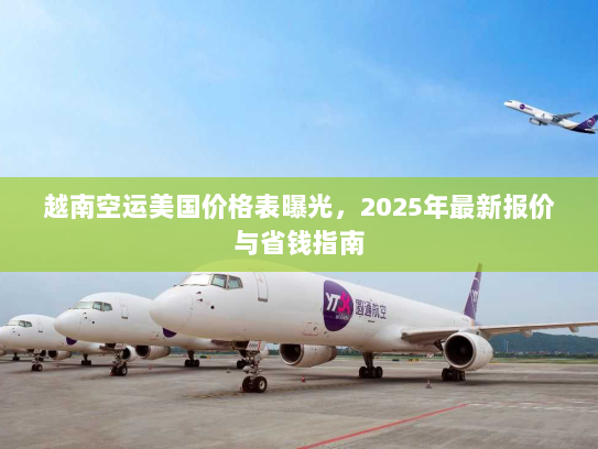 越南空运美国价格表曝光,2025年最新报价与省钱指南 越南空运美国价格表曝光,2025年最新报价与省钱指南