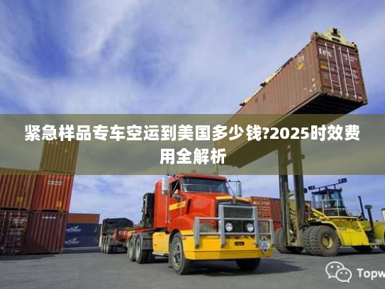 紧急样品专车空运到美国多少钱?2025时效费用全解析