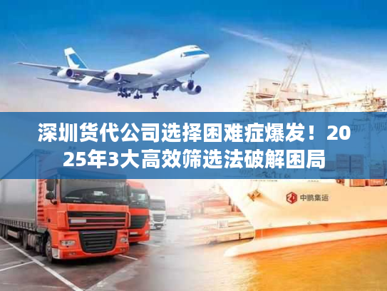 深圳货代公司选择困难症爆发！2025年3大高效筛选法破解困局