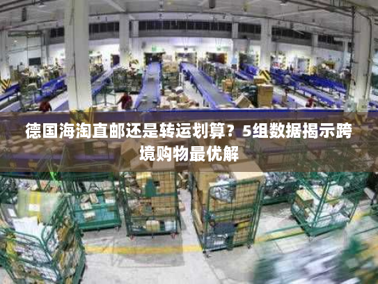 德国海淘直邮还是转运划算?5组数据揭示跨境购物最优解 德国海淘直邮还是转运划算?5组数据揭示跨境购物最优解