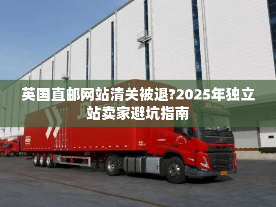 英国直邮网站清关被退?2025年独立站卖家避坑指南