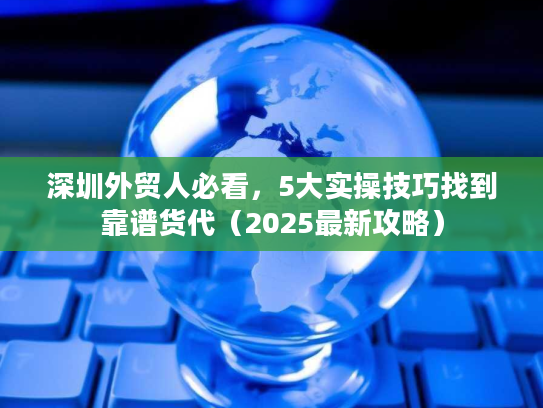 深圳外贸人必看,5大实操技巧找到靠谱货代(2025最新攻略) 深圳外贸人必看,5大实操技巧找到靠谱货代(2025最新攻略)