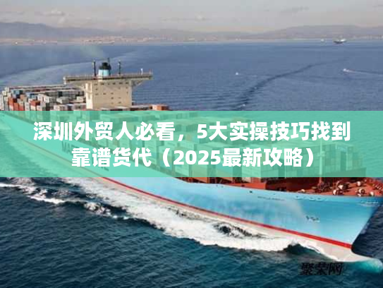 深圳外贸人必看，5大实操技巧找到靠谱货代（2025最新攻略）