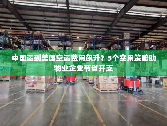 中国运到美国空运费用飙升？5个实用策略助物业企业节省开支