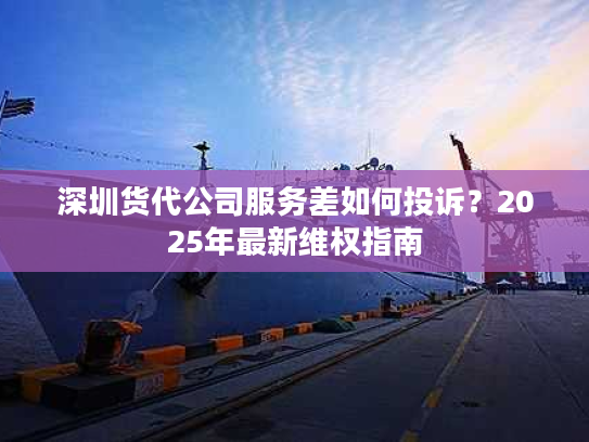 深圳货代公司服务差如何投诉？2025年最新维权指南
