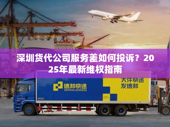 深圳货代公司服务差如何投诉？2025年最新维权指南