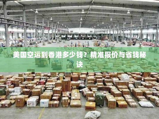 美国空运到香港多少钱?精准报价与省钱秘诀 美国空运到香港多少钱?精准报价与省钱秘诀