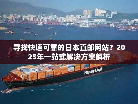 寻找快速可靠的日本直邮网站？2025年一站式解决方案解析