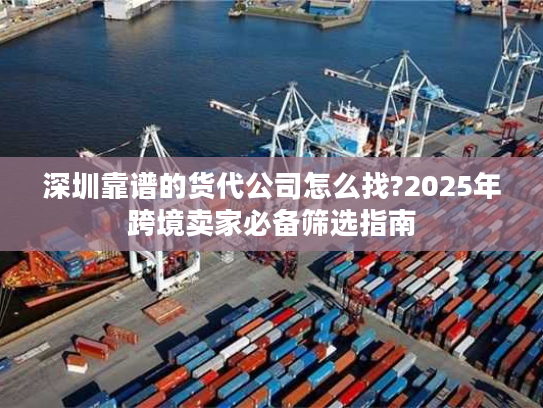 深圳靠谱的货代公司怎么找?2025年跨境卖家必备筛选指南