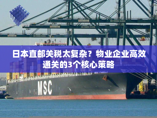 日本直邮关税太复杂？物业企业高效通关的3个核心策略