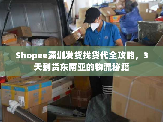 Shopee深圳发货找货代全攻略,3天到货东南亚的物流秘籍 Shopee深圳发货找货代全攻略,3天到货东南亚的物流秘籍