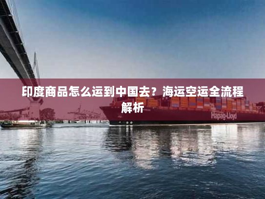 印度商品怎么运到中国去?海运空运全流程解析 印度商品怎么运到中国去?海运空运全流程解析