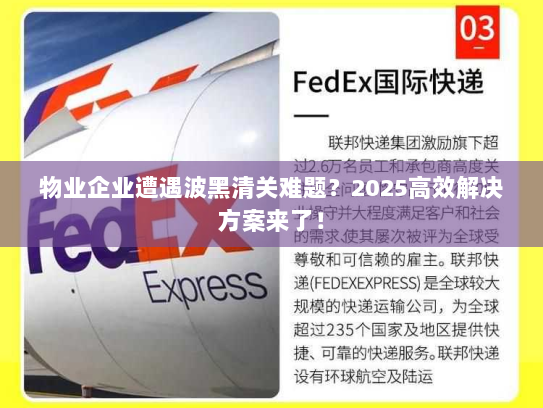 物业企业遭遇波黑清关难题?2025高效解决方案来了! 物业企业遭遇波黑清关难题?2025高效解决方案来了!