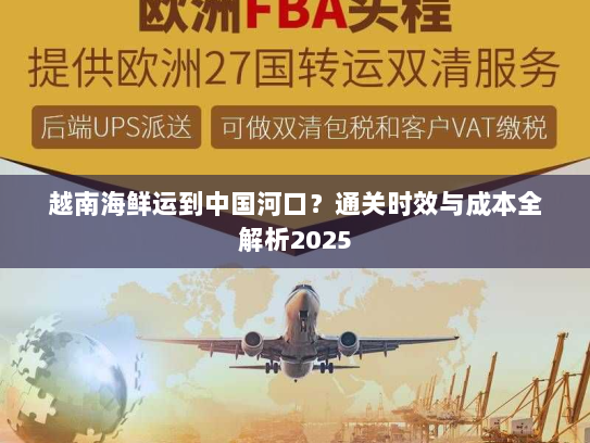 越南海鲜运到中国河口?通关时效与成本全解析2025 越南海鲜运到中国河口?通关时效与成本全解析2025