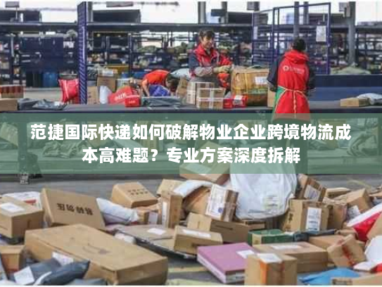 范捷国际快递如何破解物业企业跨境物流成本高难题?专业方案深度拆解 范捷国际快递如何破解物业企业跨境物流成本高难题?专业方案深度拆解