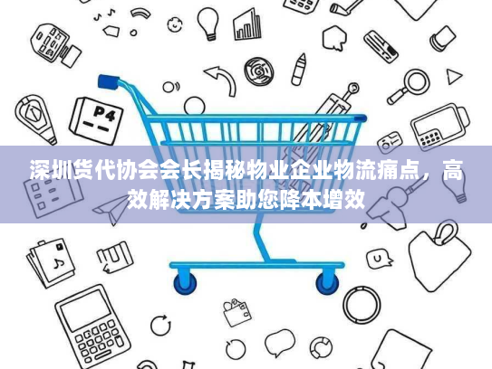 深圳货代协会会长揭秘物业企业物流痛点，高效解决方案助您降本增效