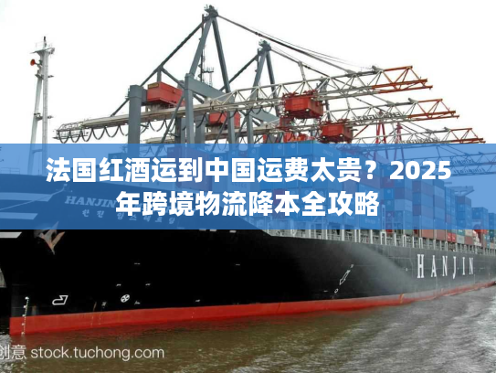 法国红酒运到中国运费太贵？2025年跨境物流降本全攻略