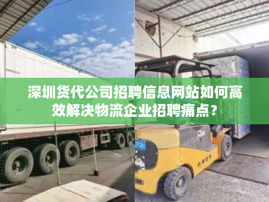 深圳货代公司招聘信息网站如何高效解决物流企业招聘痛点? 深圳货代公司招聘信息网站如何高效解决物流企业招聘痛点?