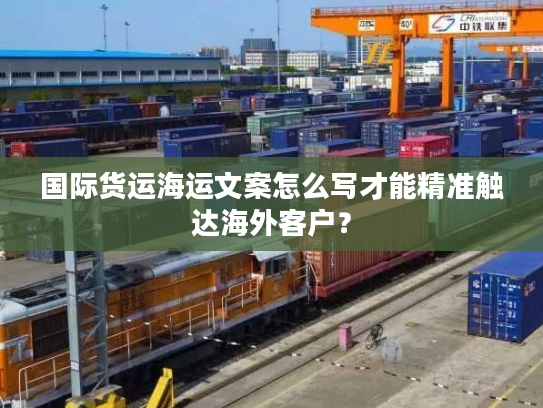 国际货运海运文案怎么写才能精准触达海外客户？