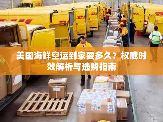 美国海鲜空运到家要多久？权威时效解析与选购指南