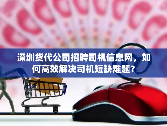 深圳货代公司招聘司机信息网，如何高效解决司机短缺难题？