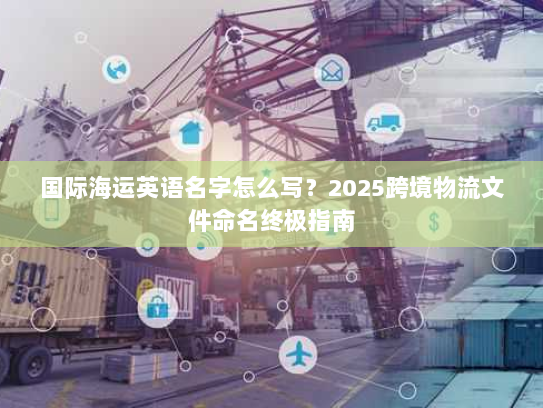 国际海运英语名字怎么写?2025跨境物流文件命名终极指南 国际海运英语名字怎么写?2025跨境物流文件命名终极指南