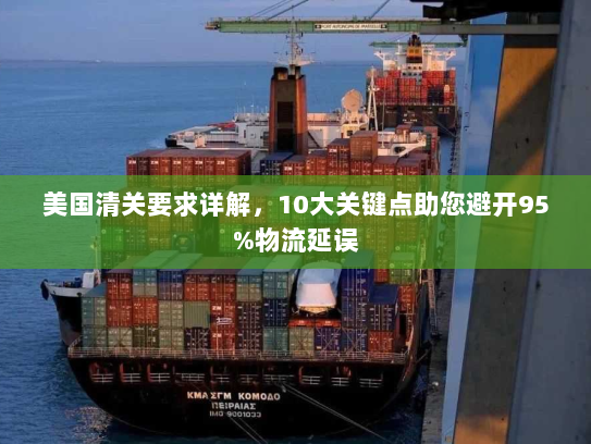 美国清关要求详解，10大关键点助您避开95%物流延误