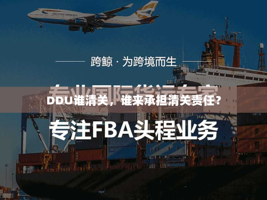 DDU谁清关,谁来承担清关责任? DDU谁清关,谁来承担清关责任?