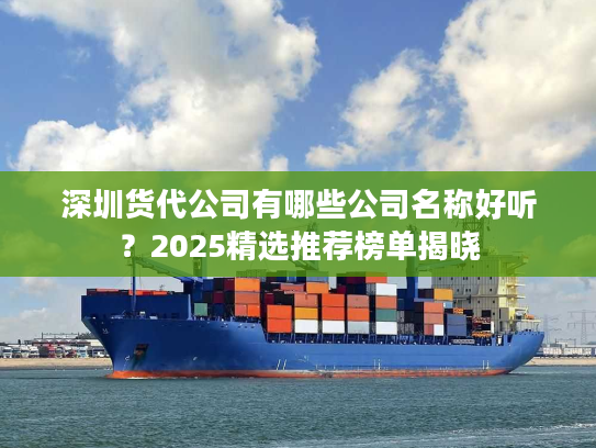 深圳货代公司有哪些公司名称好听?2025精选推荐榜单揭晓 深圳货代公司有哪些公司名称好听?2025精选推荐榜单揭晓