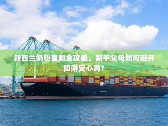 新西兰奶粉直邮全攻略,新手父母如何避开陷阱安心购? 新西兰奶粉直邮全攻略,新手父母如何避开陷阱安心购?